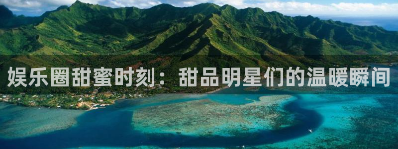 东升国际下载：娱乐圈甜蜜时刻：甜品明星们的温暖瞬间
