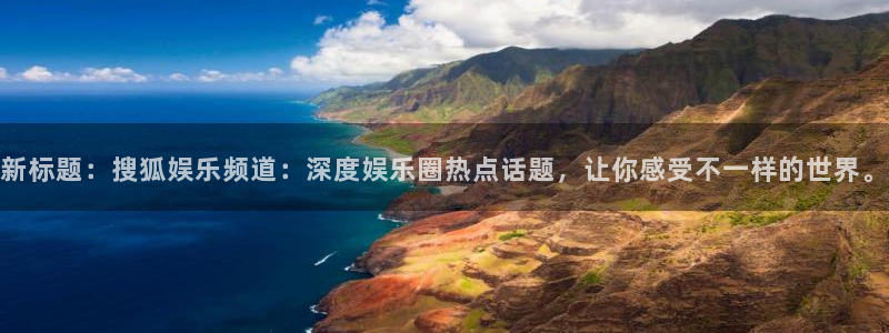东升国际app：新标题：搜狐娱乐频道：深度娱乐圈热点话题，让你感受不一样的世界。