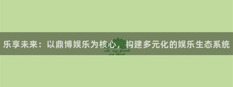 东升国际下载：乐享未来：以鼎博娱乐为核心，构建多元化的娱乐生态系统