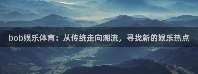 东升国际在线注册：bob娱乐体育：从传统走向潮流，寻找新的娱乐热点